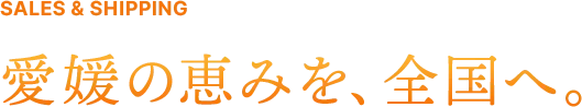 SALES & SHIPPING 愛媛の恵みを、全国へ