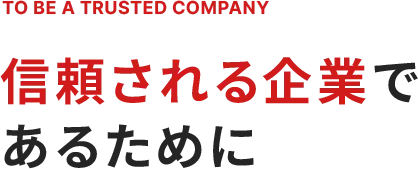 TO BE TRUSTED COMPANY 信頼される企業であるために